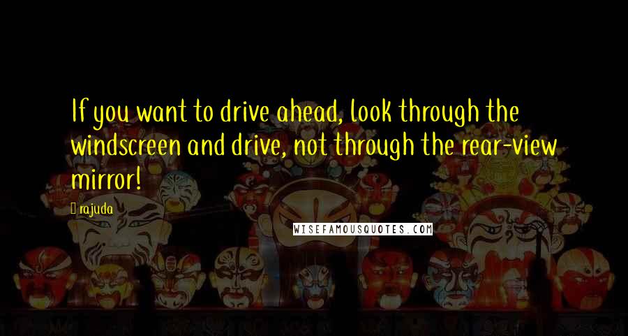 Rajuda Quotes: If you want to drive ahead, look through the windscreen and drive, not through the rear-view mirror!