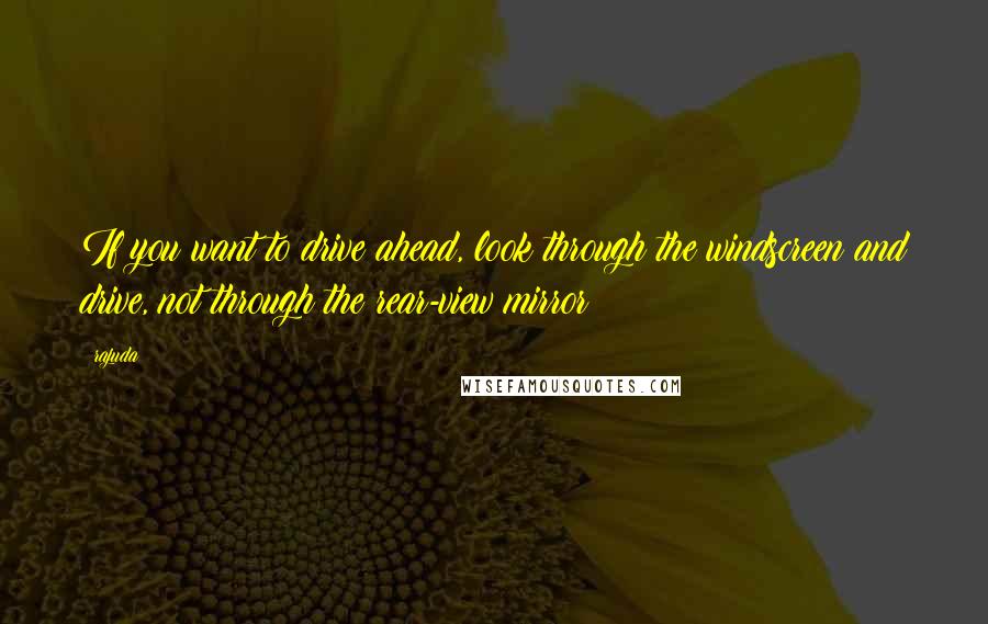 Rajuda Quotes: If you want to drive ahead, look through the windscreen and drive, not through the rear-view mirror!