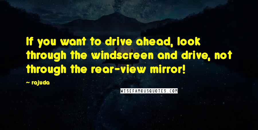 Rajuda Quotes: If you want to drive ahead, look through the windscreen and drive, not through the rear-view mirror!