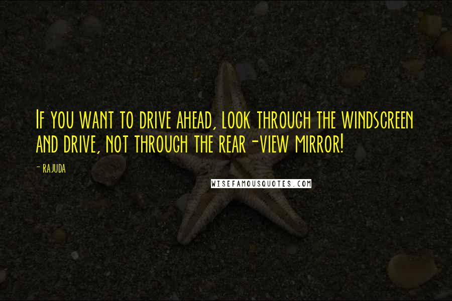 Rajuda Quotes: If you want to drive ahead, look through the windscreen and drive, not through the rear-view mirror!