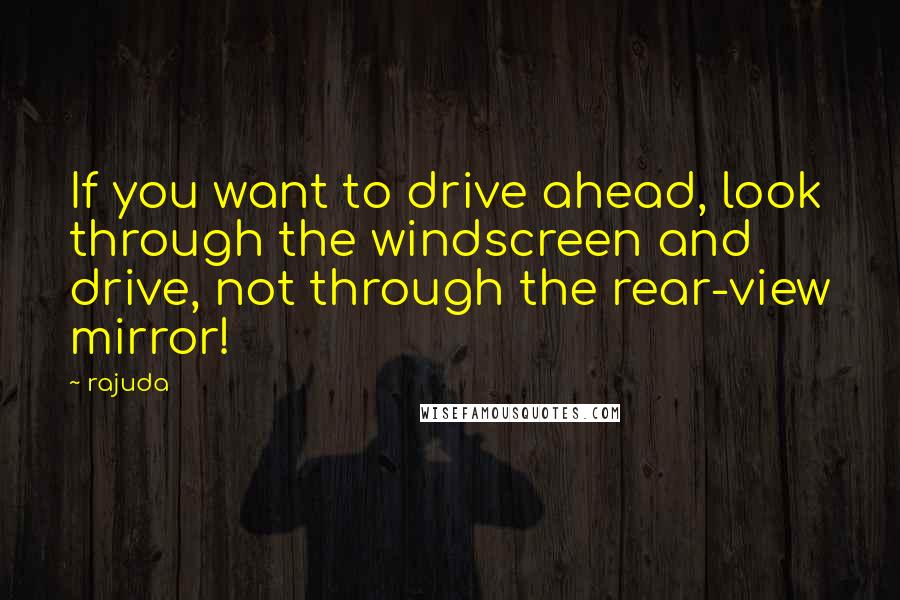 Rajuda Quotes: If you want to drive ahead, look through the windscreen and drive, not through the rear-view mirror!