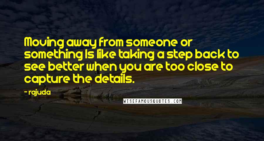 Rajuda Quotes: Moving away from someone or something Is like taking a step back to see better when you are too close to capture the details.