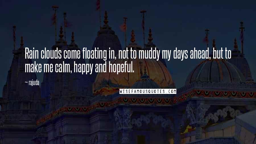 Rajuda Quotes: Rain clouds come floating in, not to muddy my days ahead, but to make me calm, happy and hopeful.
