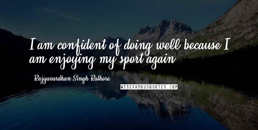 Rajyavardhan Singh Rathore Quotes: I am confident of doing well because I am enjoying my sport again.