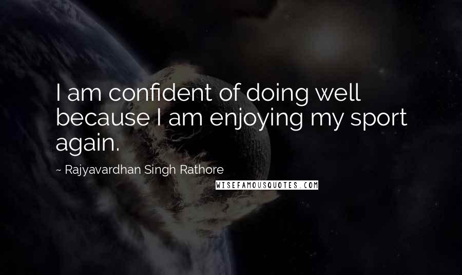 Rajyavardhan Singh Rathore Quotes: I am confident of doing well because I am enjoying my sport again.