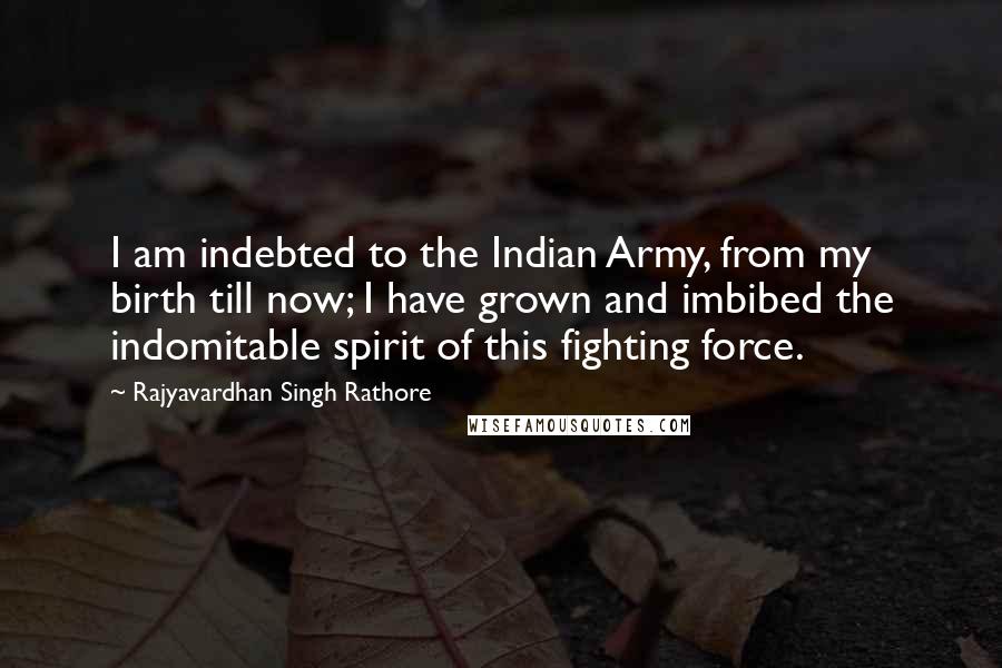 Rajyavardhan Singh Rathore Quotes: I am indebted to the Indian Army, from my birth till now; I have grown and imbibed the indomitable spirit of this fighting force.