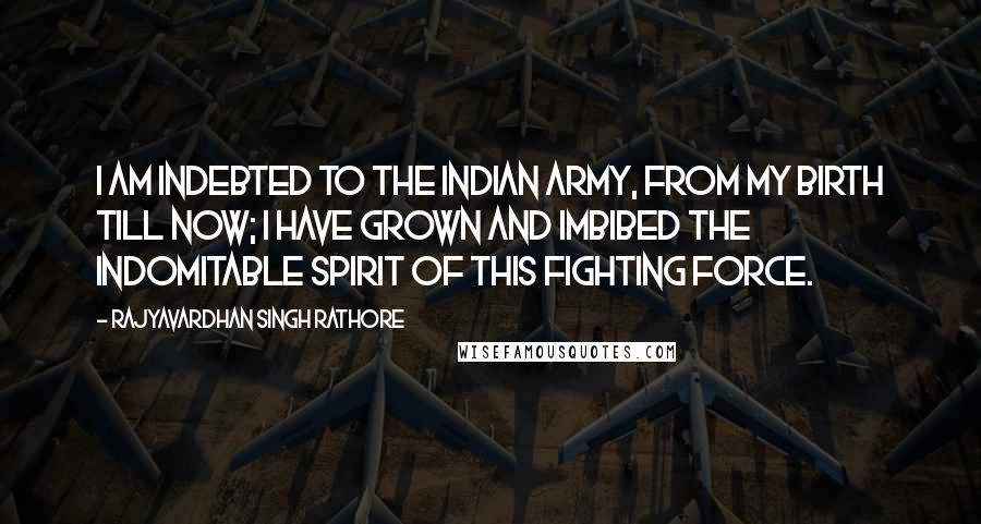 Rajyavardhan Singh Rathore Quotes: I am indebted to the Indian Army, from my birth till now; I have grown and imbibed the indomitable spirit of this fighting force.