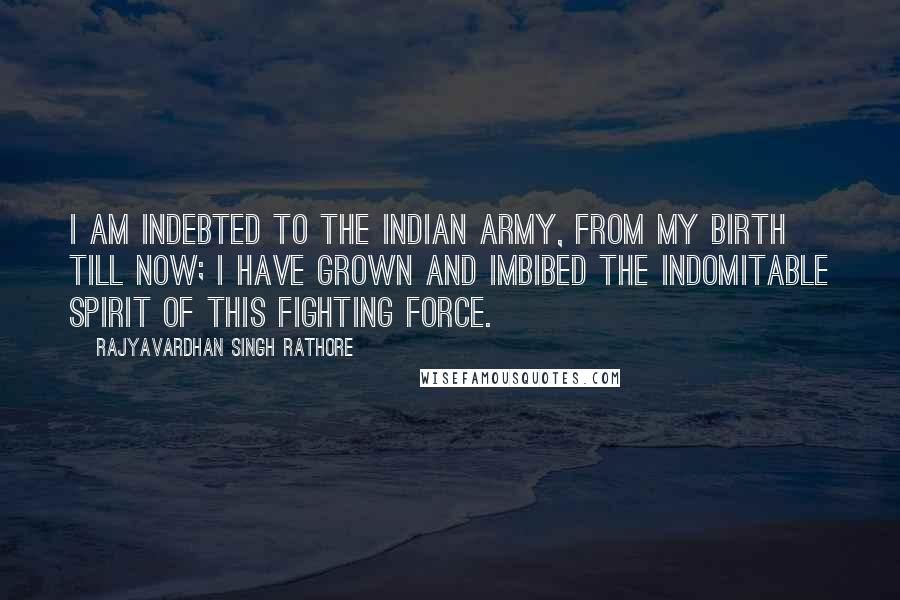 Rajyavardhan Singh Rathore Quotes: I am indebted to the Indian Army, from my birth till now; I have grown and imbibed the indomitable spirit of this fighting force.