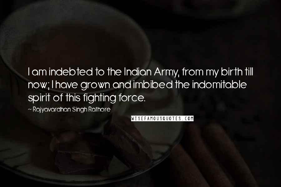 Rajyavardhan Singh Rathore Quotes: I am indebted to the Indian Army, from my birth till now; I have grown and imbibed the indomitable spirit of this fighting force.