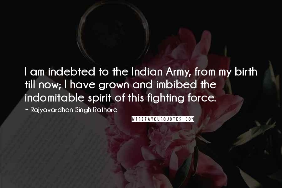 Rajyavardhan Singh Rathore Quotes: I am indebted to the Indian Army, from my birth till now; I have grown and imbibed the indomitable spirit of this fighting force.