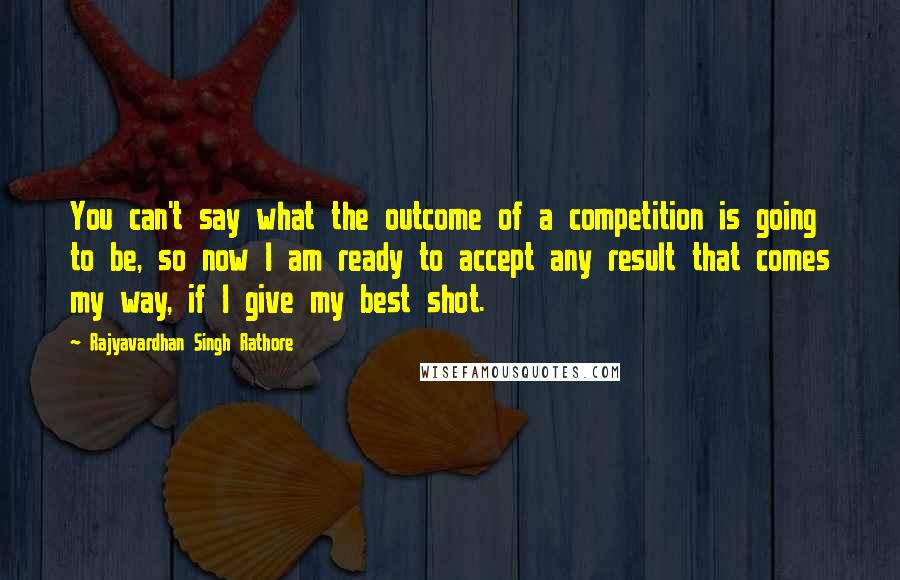 Rajyavardhan Singh Rathore Quotes: You can't say what the outcome of a competition is going to be, so now I am ready to accept any result that comes my way, if I give my best shot.