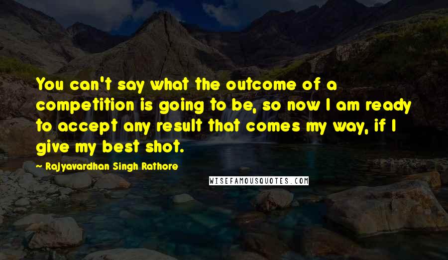 Rajyavardhan Singh Rathore Quotes: You can't say what the outcome of a competition is going to be, so now I am ready to accept any result that comes my way, if I give my best shot.