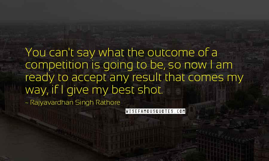 Rajyavardhan Singh Rathore Quotes: You can't say what the outcome of a competition is going to be, so now I am ready to accept any result that comes my way, if I give my best shot.