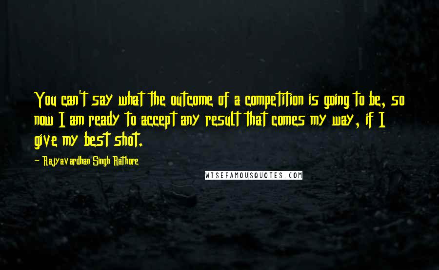 Rajyavardhan Singh Rathore Quotes: You can't say what the outcome of a competition is going to be, so now I am ready to accept any result that comes my way, if I give my best shot.