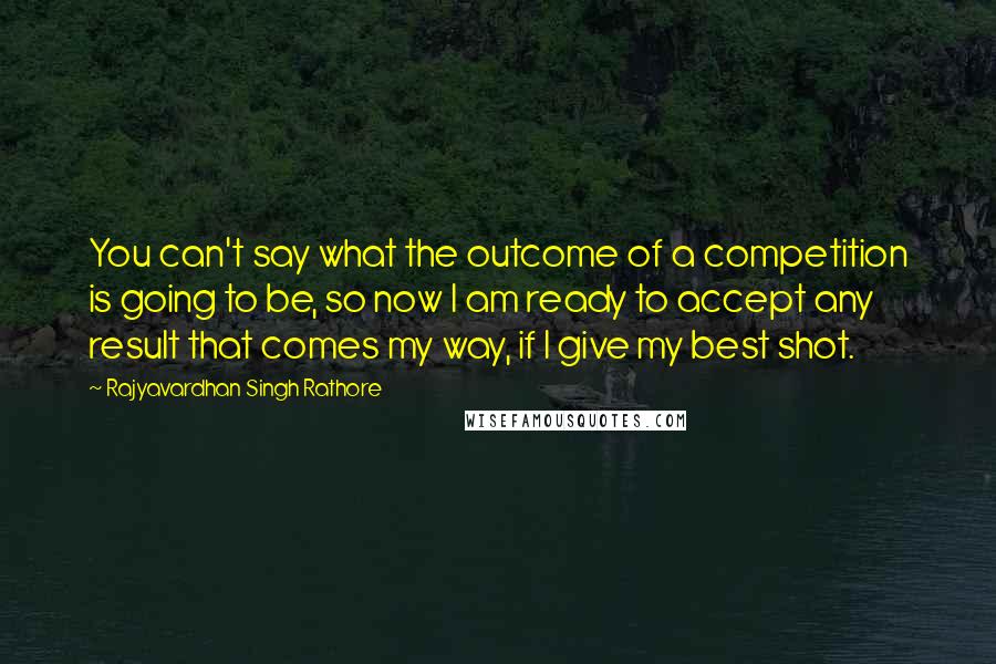 Rajyavardhan Singh Rathore Quotes: You can't say what the outcome of a competition is going to be, so now I am ready to accept any result that comes my way, if I give my best shot.