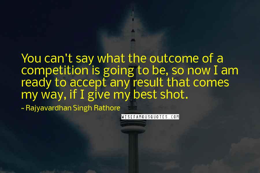 Rajyavardhan Singh Rathore Quotes: You can't say what the outcome of a competition is going to be, so now I am ready to accept any result that comes my way, if I give my best shot.