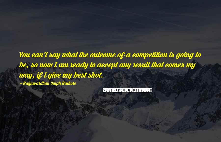 Rajyavardhan Singh Rathore Quotes: You can't say what the outcome of a competition is going to be, so now I am ready to accept any result that comes my way, if I give my best shot.