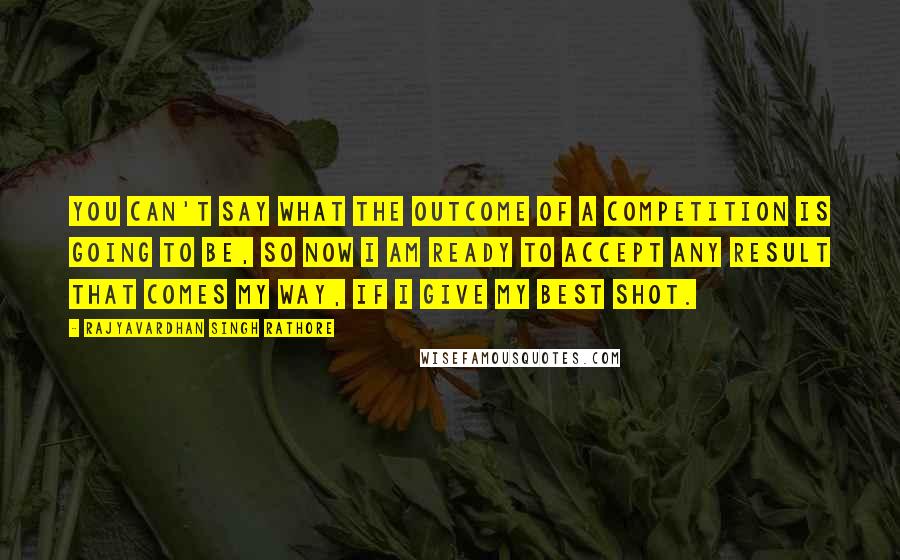 Rajyavardhan Singh Rathore Quotes: You can't say what the outcome of a competition is going to be, so now I am ready to accept any result that comes my way, if I give my best shot.