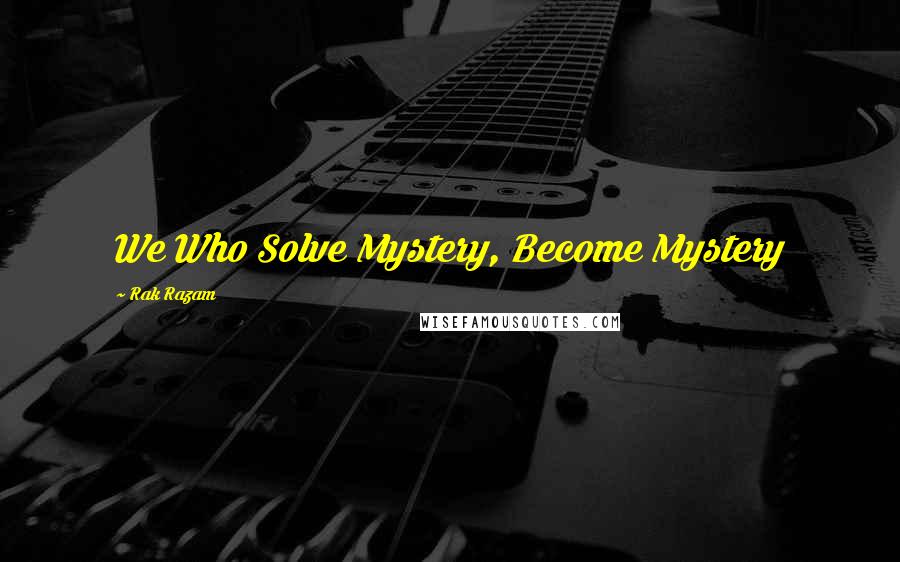 Rak Razam Quotes: We Who Solve Mystery, Become Mystery