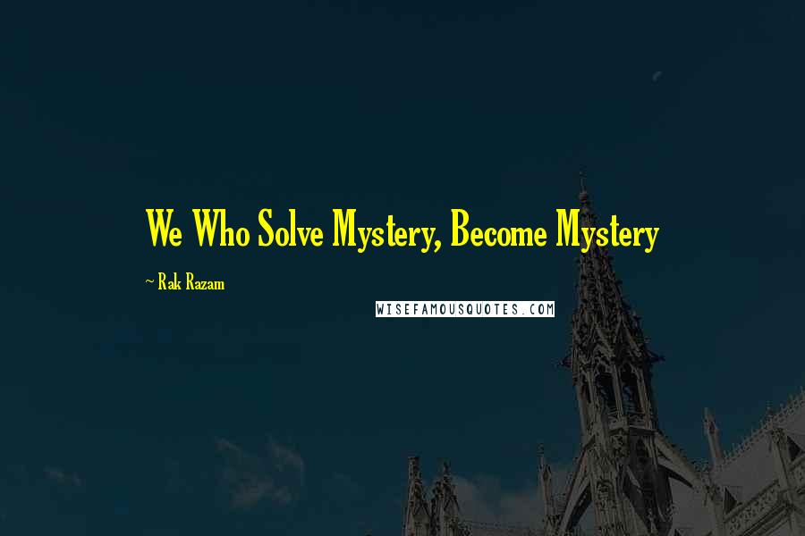 Rak Razam Quotes: We Who Solve Mystery, Become Mystery