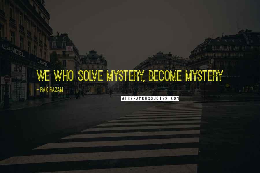 Rak Razam Quotes: We Who Solve Mystery, Become Mystery