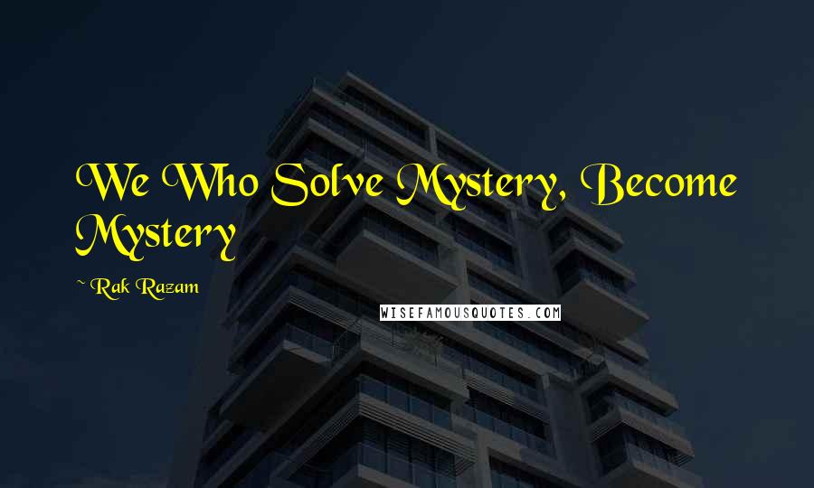 Rak Razam Quotes: We Who Solve Mystery, Become Mystery