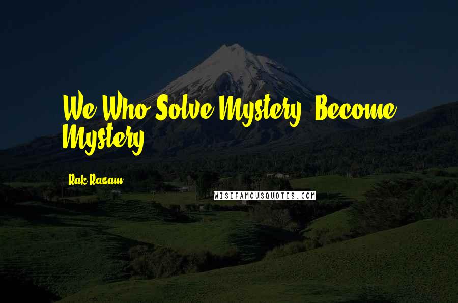 Rak Razam Quotes: We Who Solve Mystery, Become Mystery