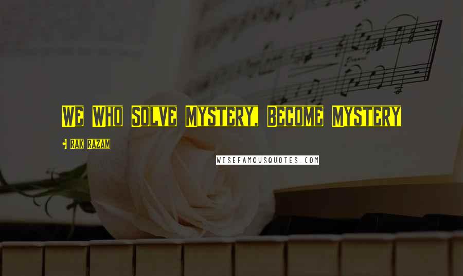 Rak Razam Quotes: We Who Solve Mystery, Become Mystery