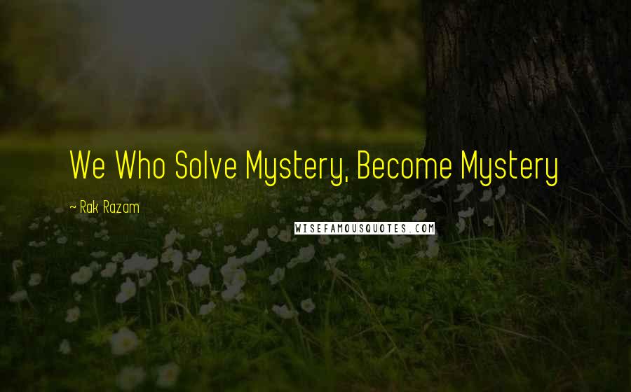 Rak Razam Quotes: We Who Solve Mystery, Become Mystery