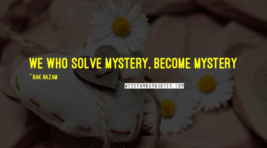 Rak Razam Quotes: We Who Solve Mystery, Become Mystery