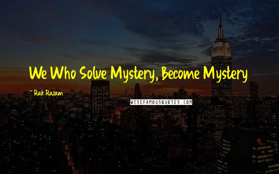 Rak Razam Quotes: We Who Solve Mystery, Become Mystery