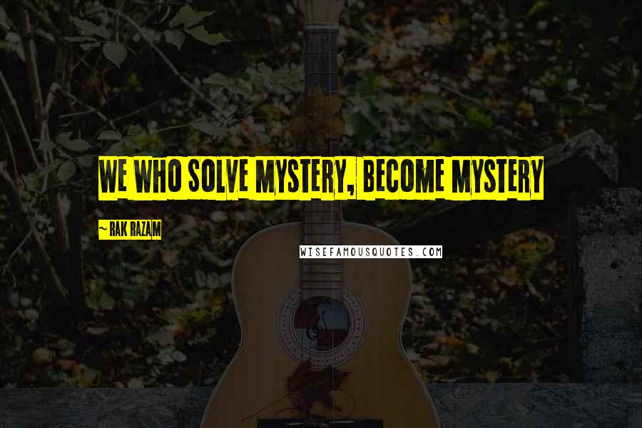 Rak Razam Quotes: We Who Solve Mystery, Become Mystery