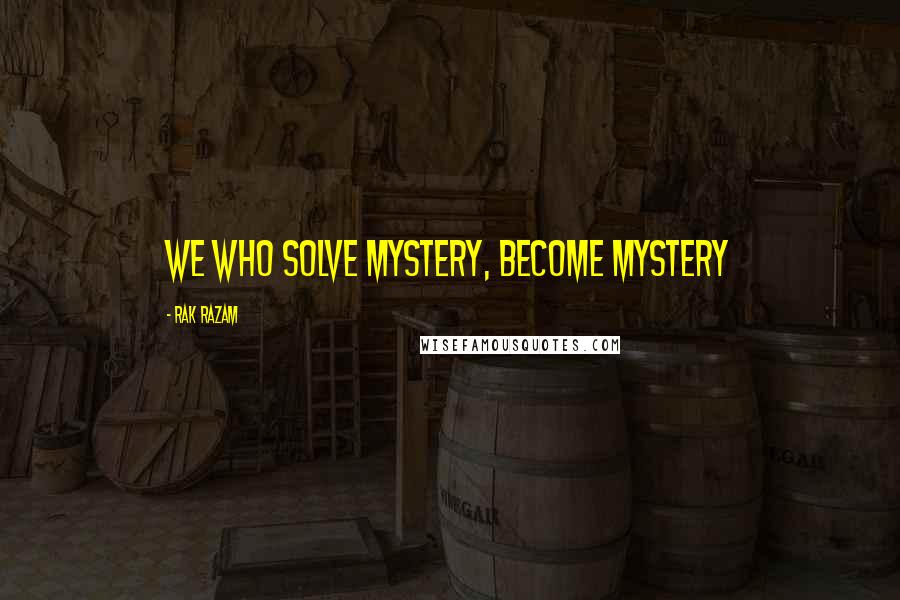 Rak Razam Quotes: We Who Solve Mystery, Become Mystery