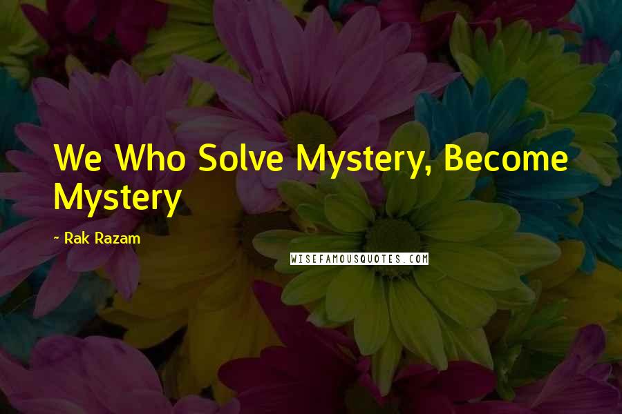 Rak Razam Quotes: We Who Solve Mystery, Become Mystery