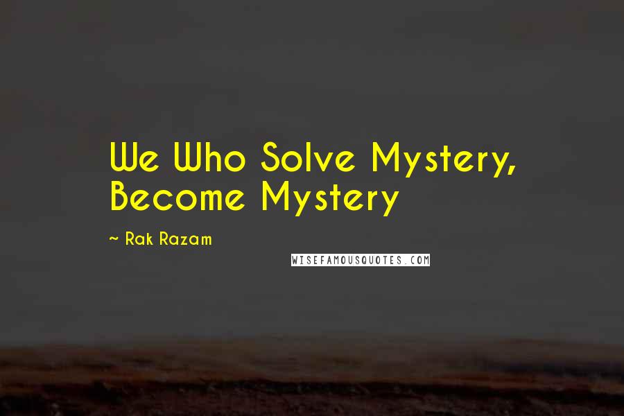 Rak Razam Quotes: We Who Solve Mystery, Become Mystery