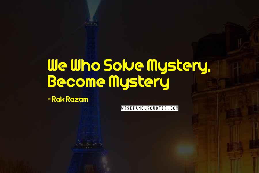 Rak Razam Quotes: We Who Solve Mystery, Become Mystery