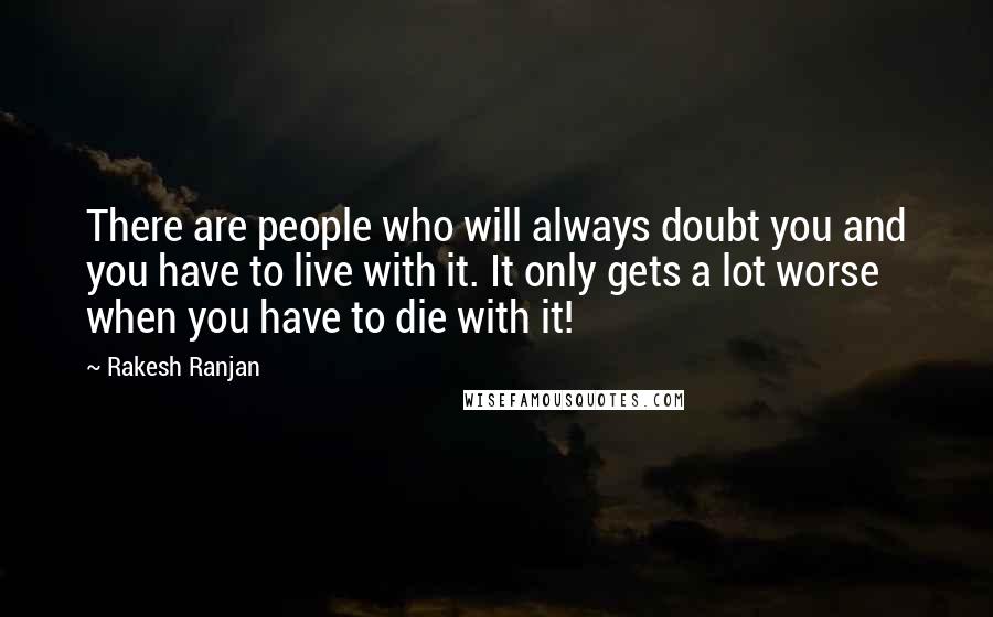 Rakesh Ranjan Quotes: There are people who will always doubt you and you have to live with it. It only gets a lot worse when you have to die with it!