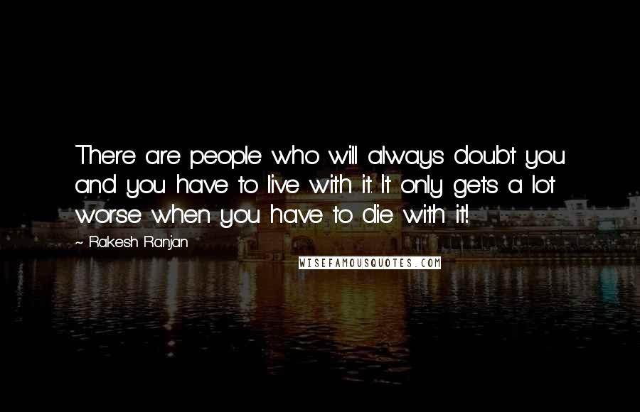 Rakesh Ranjan Quotes: There are people who will always doubt you and you have to live with it. It only gets a lot worse when you have to die with it!