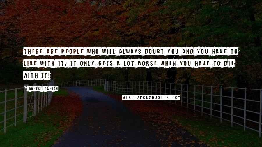 Rakesh Ranjan Quotes: There are people who will always doubt you and you have to live with it. It only gets a lot worse when you have to die with it!