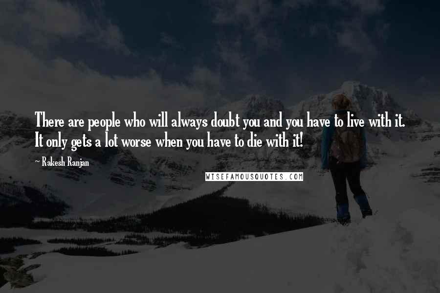 Rakesh Ranjan Quotes: There are people who will always doubt you and you have to live with it. It only gets a lot worse when you have to die with it!