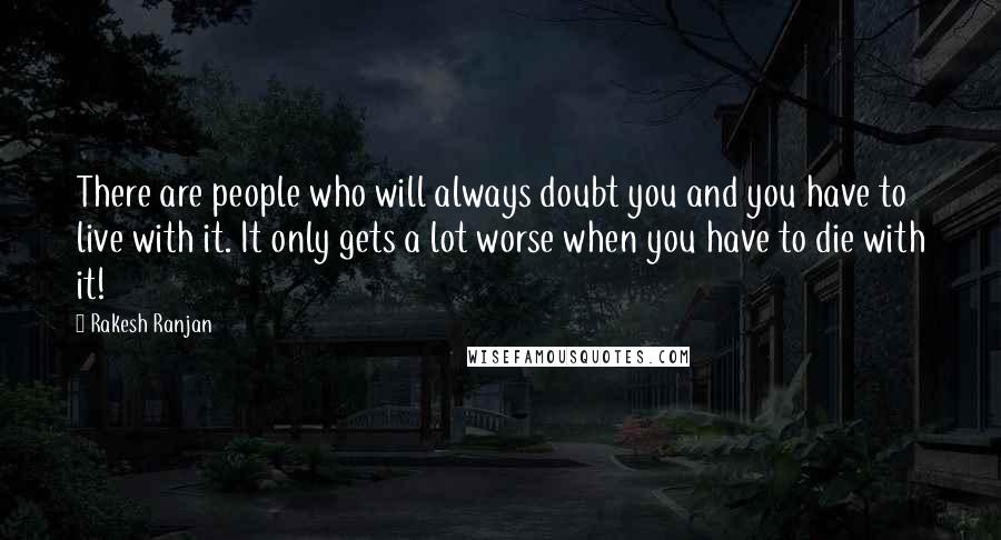 Rakesh Ranjan Quotes: There are people who will always doubt you and you have to live with it. It only gets a lot worse when you have to die with it!