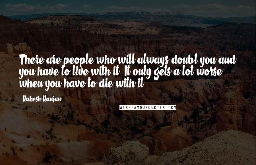 Rakesh Ranjan Quotes: There are people who will always doubt you and you have to live with it. It only gets a lot worse when you have to die with it!