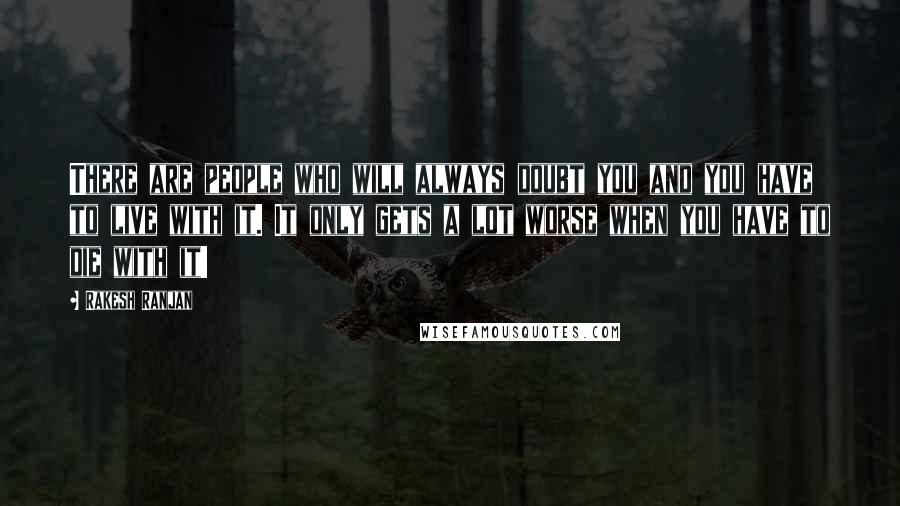 Rakesh Ranjan Quotes: There are people who will always doubt you and you have to live with it. It only gets a lot worse when you have to die with it!