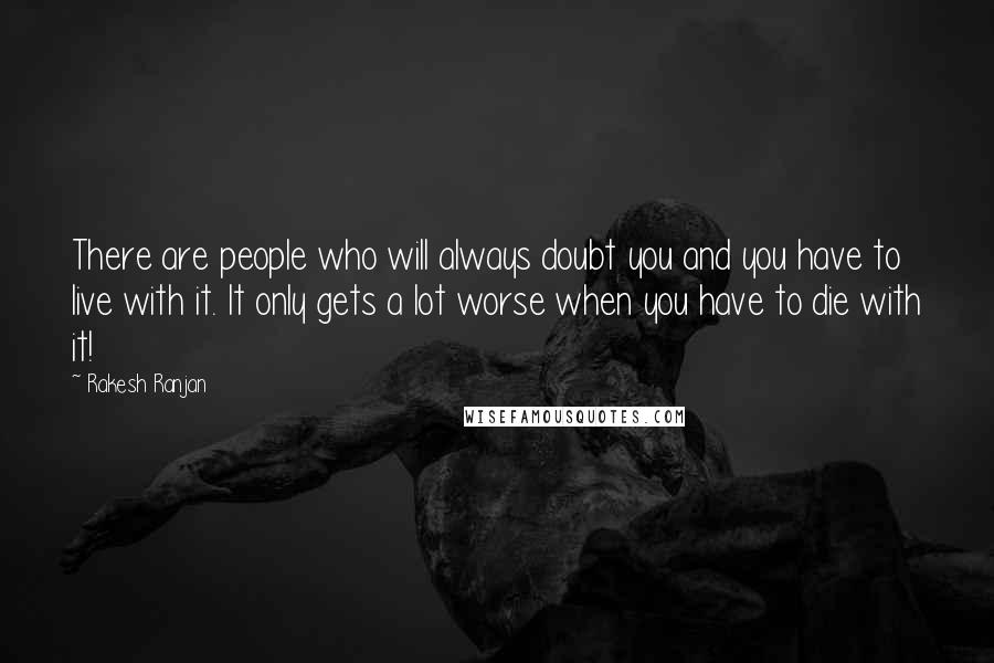 Rakesh Ranjan Quotes: There are people who will always doubt you and you have to live with it. It only gets a lot worse when you have to die with it!