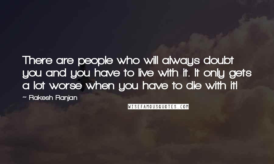 Rakesh Ranjan Quotes: There are people who will always doubt you and you have to live with it. It only gets a lot worse when you have to die with it!