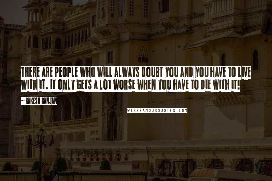 Rakesh Ranjan Quotes: There are people who will always doubt you and you have to live with it. It only gets a lot worse when you have to die with it!