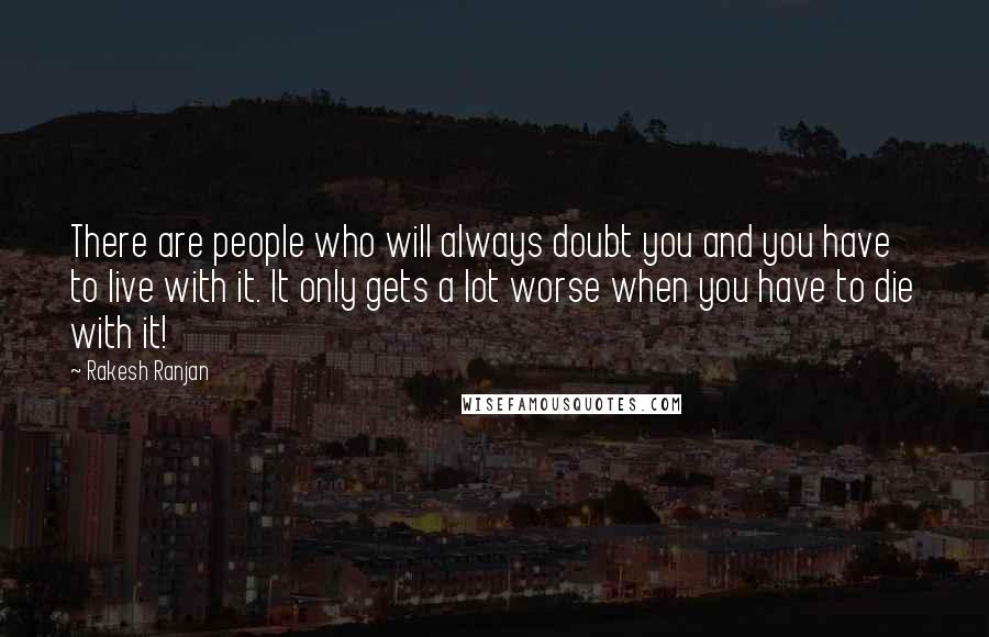 Rakesh Ranjan Quotes: There are people who will always doubt you and you have to live with it. It only gets a lot worse when you have to die with it!