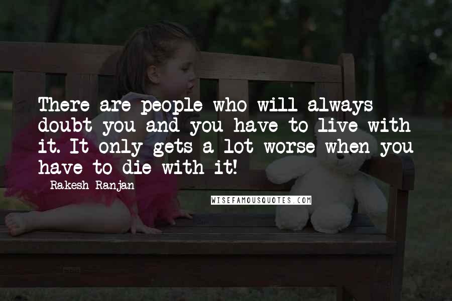 Rakesh Ranjan Quotes: There are people who will always doubt you and you have to live with it. It only gets a lot worse when you have to die with it!