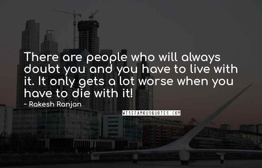 Rakesh Ranjan Quotes: There are people who will always doubt you and you have to live with it. It only gets a lot worse when you have to die with it!