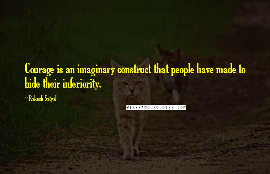 Rakesh Satyal Quotes: Courage is an imaginary construct that people have made to hide their inferiority.